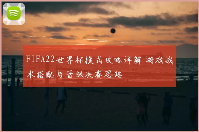 FIFA22世界杯模式攻略详解 游戏战术搭配与晋级决赛思路