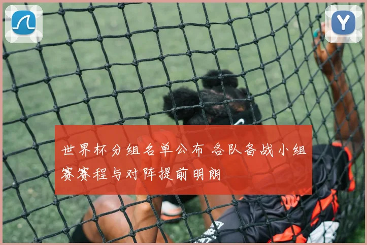 世界杯分组名单公布 各队备战小组赛赛程与对阵提前明朗