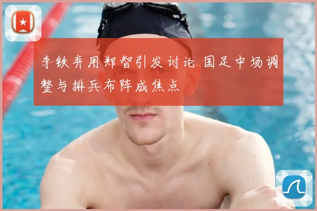 李铁弃用郑智引发讨论 国足中场调整与排兵布阵成焦点