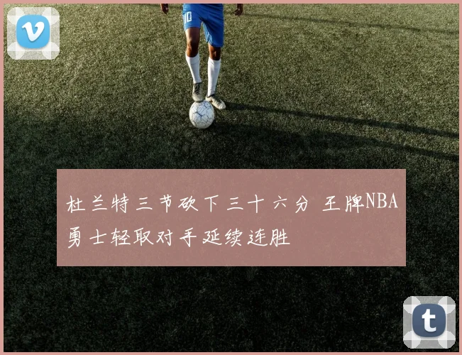 杜兰特三节砍下三十六分 王牌NBA勇士轻取对手延续连胜