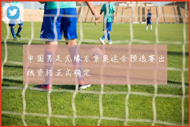 中国男足无缘东京奥运会预选赛出线资格正式确定