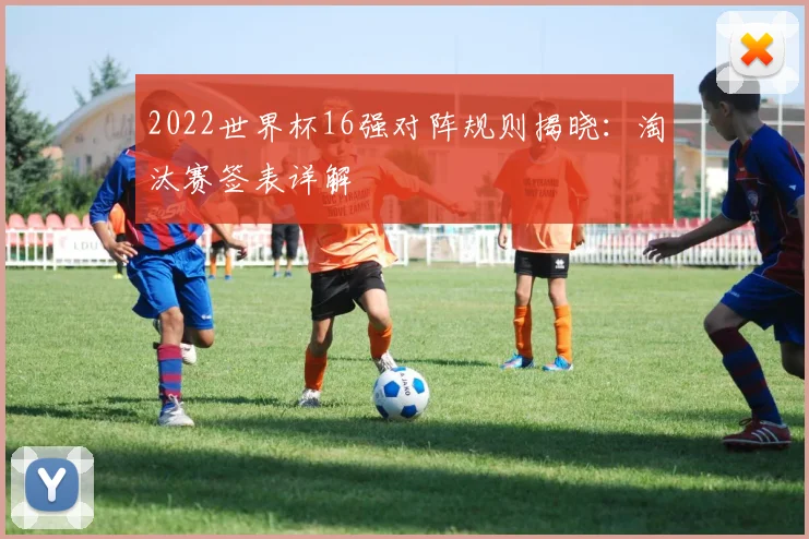 2022世界杯16强对阵规则揭晓:淘汰赛签表详解