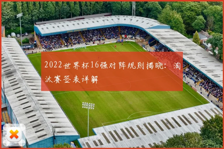2022世界杯16强对阵规则揭晓:淘汰赛签表详解