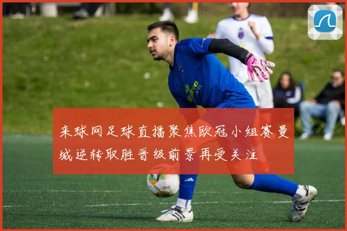 来球网足球直播聚焦欧冠小组赛曼城逆转取胜晋级前景再受关注