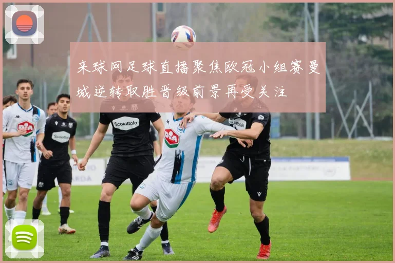 来球网足球直播聚焦欧冠小组赛曼城逆转取胜晋级前景再受关注