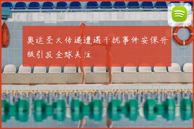 奥运圣火传递遭遇干扰事件安保升级引发全球关注