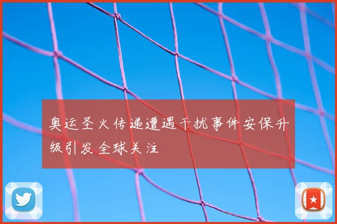 奥运圣火传递遭遇干扰事件安保升级引发全球关注