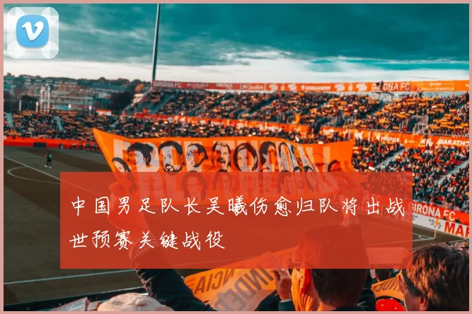 中国男足队长吴曦伤愈归队将出战世预赛关键战役
