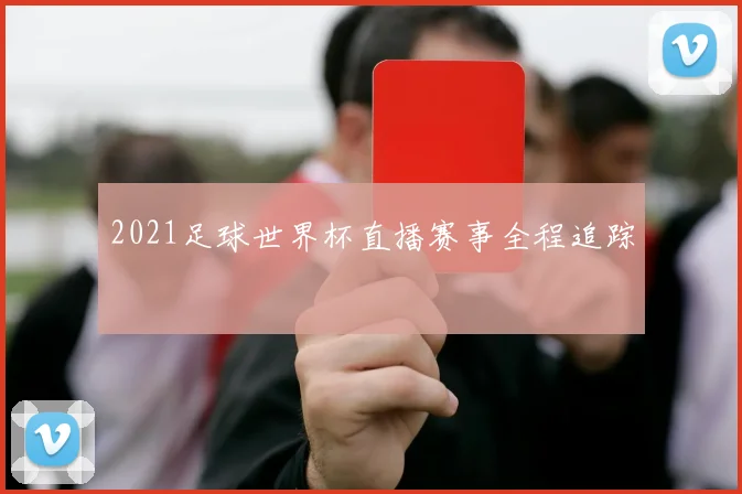 2021足球世界杯直播赛事全程追踪