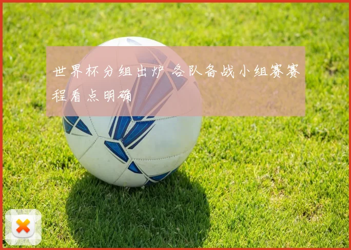 世界杯分组出炉 各队备战小组赛赛程看点明确