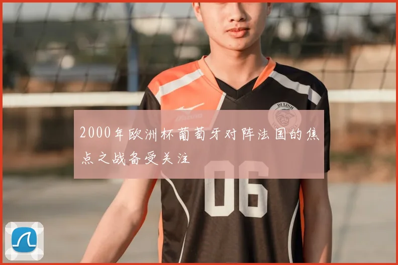 2000年欧洲杯葡萄牙对阵法国的焦点之战备受关注