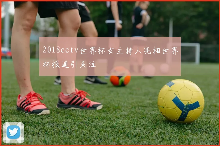 2018cctv世界杯女主持人亮相世界杯报道引关注